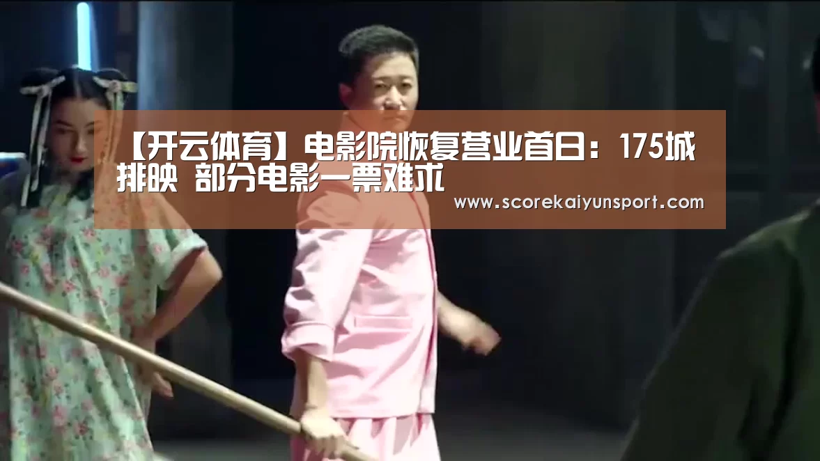 【开云体育】电影院恢复营业首日:175城排映 部分电影一票难求(图3) KAIYUN官网