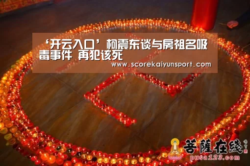 ‘开云入口’柯震东谈与房祖名吸毒事件 再犯该死(图3) KAIYUN官网